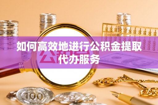 灌阳如何高效地进行公积金提取代办服务
