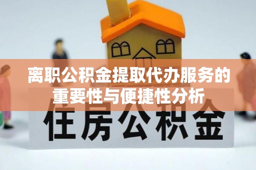 灌阳离职公积金提取代办服务的重要性与便捷性分析