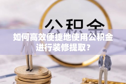 灌阳如何高效便捷地使用公积金进行装修提取？