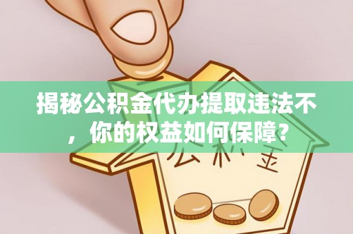 灌阳揭秘公积金代办提取违法不，你的权益如何保障？