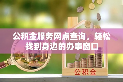 灌阳公积金服务网点查询，轻松找到身边的办事窗口